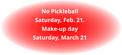 No PickleballSaturday, Feb. 21.Make-up daySaturday, March 21